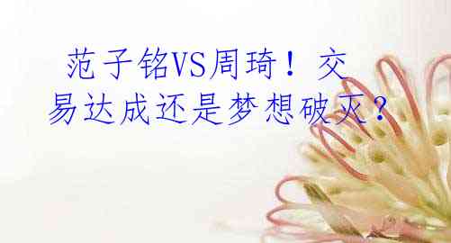 范子铭VS周琦!交易达成还是梦想破灭?