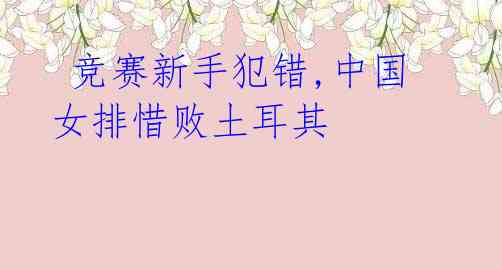 竞赛新手犯错,中国女排惜败土耳其