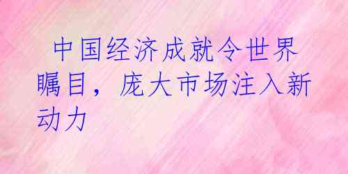 中国经济成就令世界瞩目,庞大市场注入新动力