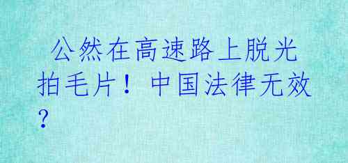 公然在高速路上脱光拍毛片!中国法律无效?