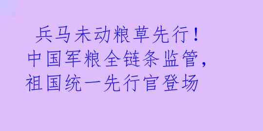  兵马未动粮草先行！中国军粮全链条监管，祖国统一先行官登场 