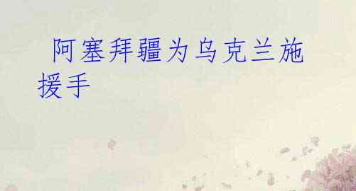  阿塞拜疆为乌克兰施援手