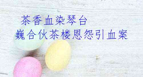茶香血染琴台 巍合伙茶楼恩怨引血案