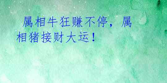  属相牛狂赚不停，属相猪接财大运！ 