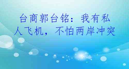  台商郭台铭：我有私人飞机，不怕两岸冲突 