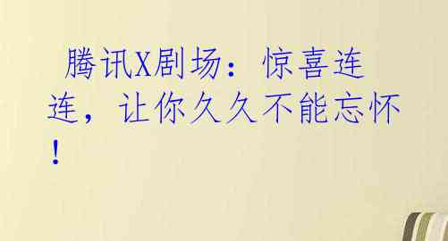 腾讯X剧场:惊喜连连,让你久久不能忘怀!