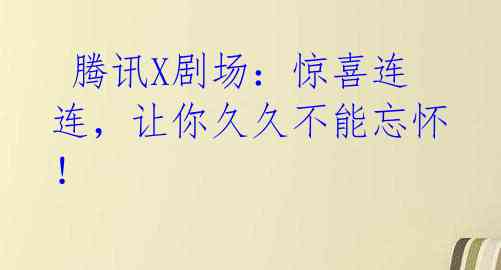  腾讯X剧场：惊喜连连，让你久久不能忘怀！ 