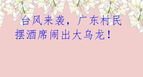 台风来袭,广东村民摆酒席闹出大乌龙!