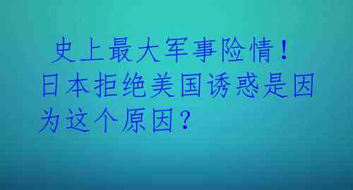 史上最大军事险情!日本拒绝美国诱惑是因为这个原因?