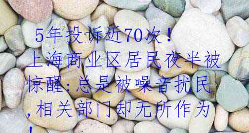 5年投诉近70次!上海商业区居民夜半被惊醒:总是被噪音扰民,相关部门却无所作为!