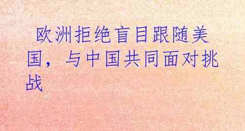 欧洲拒绝盲目跟随美国,与中国共同面对挑战