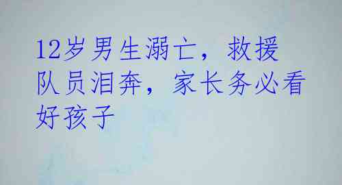 12岁男生溺亡,救援队员泪奔,家长务必看好孩子