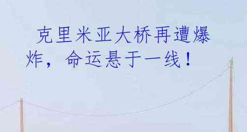 克里米亚大桥再遭爆炸,命运悬于一线!
