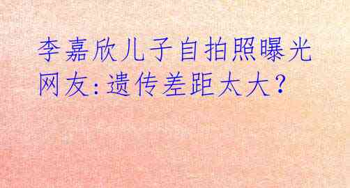 李嘉欣儿子自拍照曝光 网友:遗传差距太大?