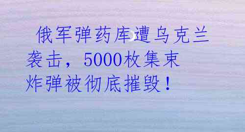  俄军弹药库遭乌克兰袭击，5000枚集束炸弹被彻底摧毁！ 