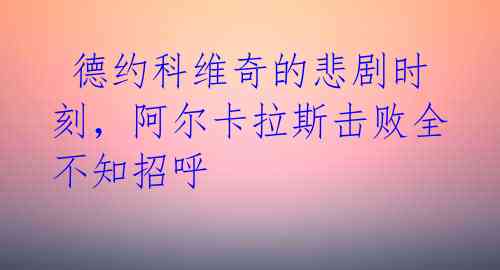  德约科维奇的悲剧时刻，阿尔卡拉斯击败全不知招呼 