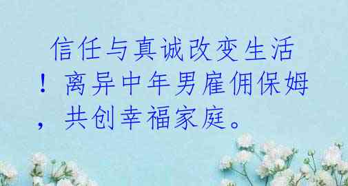  信任与真诚改变生活！离异中年男雇佣保姆，共创幸福家庭。 