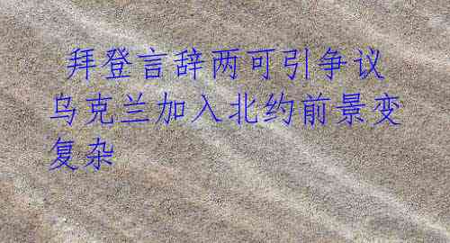 拜登言辞两可引争议 乌克兰加入北约前景变复杂