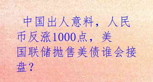 中国出人意料,人民币反涨1000点,美国联储抛售美债谁会接盘?