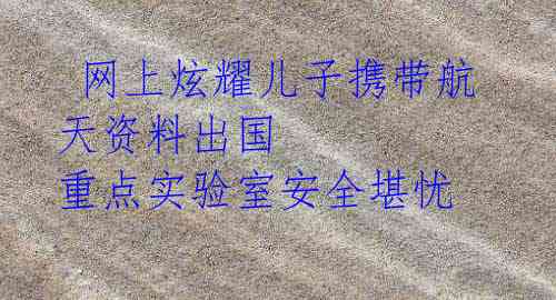 网上炫耀儿子携带航天资料出国 重点实验室安全堪忧