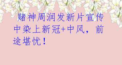 赌神周润发新片宣传中染上新冠+中风,前途堪忧!