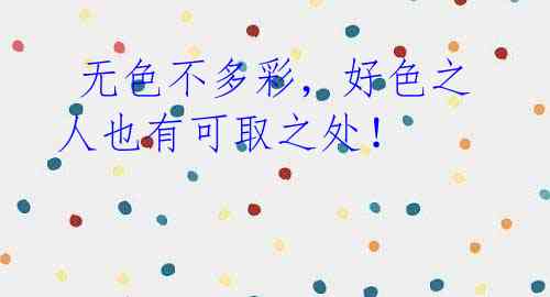 无色不多彩,好色之人也有可取之处!