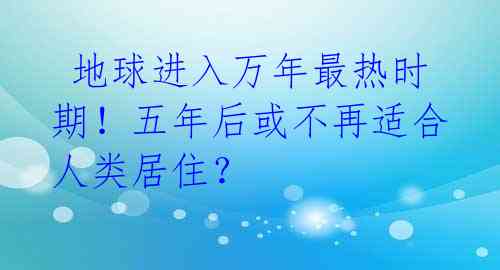  地球进入万年最热时期！五年后或不再适合人类居住？ 