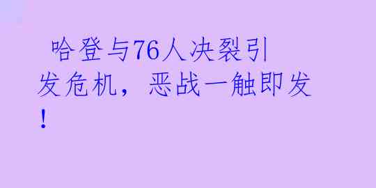  哈登与76人决裂引发危机，恶战一触即发！ 