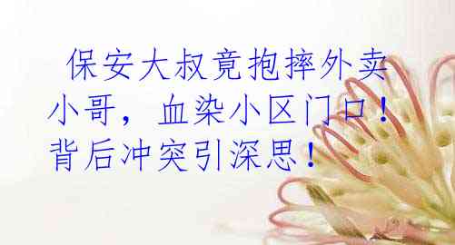 保安大叔竟抱摔外卖小哥,血染小区门口!背后冲突引深思!