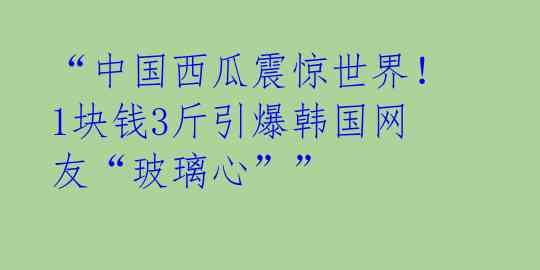 “中国西瓜震惊世界!1块钱3斤引爆韩国网友“玻璃心””