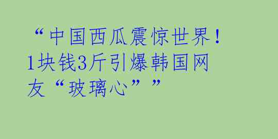 “中国西瓜震惊世界！1块钱3斤引爆韩国网友“玻璃心”” 