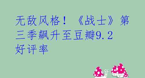 无敌风格!《战士》第三季飙升至豆瓣9.2好评率