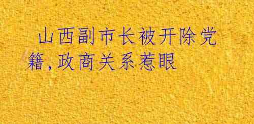 山西副市长被开除党籍,政商关系惹眼