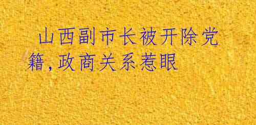  山西副市长被开除党籍,政商关系惹眼 