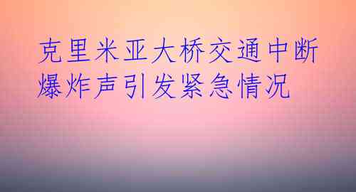 克里米亚大桥交通中断 爆炸声引发紧急情况