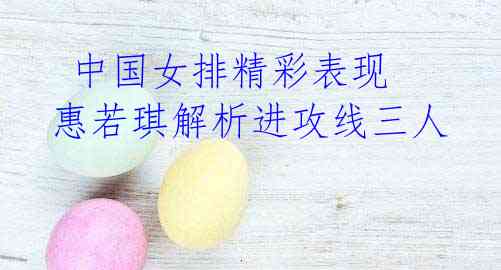 中国女排精彩表现 惠若琪解析进攻线三人
