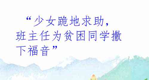 “少女跪地求助,班主任为贫困同学撒下福音”