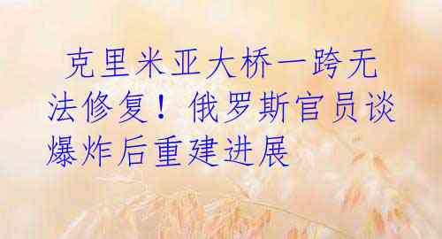 克里米亚大桥一跨无法修复!俄罗斯官员谈爆炸后重建进展