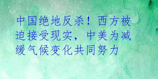 中国绝地反杀！西方被迫接受现实，中美为减缓气候变化共同努力 