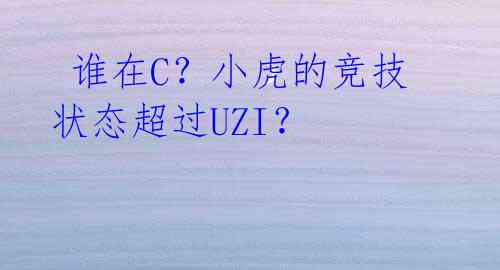  谁在C？小虎的竞技状态超过UZI？ 