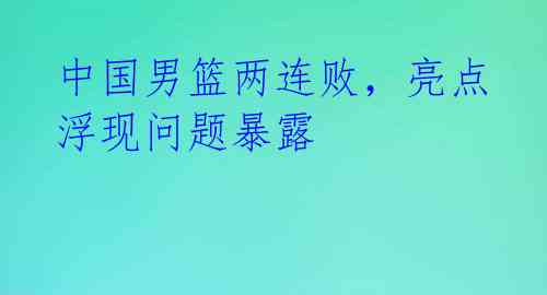 中国男篮两连败，亮点浮现问题暴露 