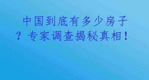 中国到底有多少房子?专家调查揭秘真相!