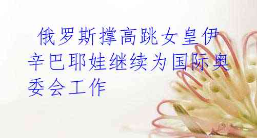 俄罗斯撑高跳女皇伊辛巴耶娃继续为国际奥委会工作