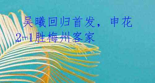 吴曦回归首发,申花2-1胜梅州客家