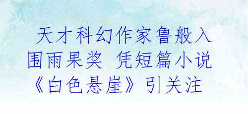 天才科幻作家鲁般入围雨果奖 凭短篇小说《白色悬崖》引关注
