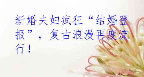 新婚夫妇疯狂“结婚登报”,复古浪漫再度流行!