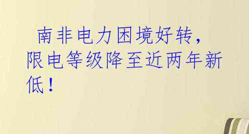 南非电力困境好转,限电等级降至近两年新低!