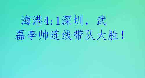 海港4:1深圳,武磊李帅连线带队大胜!