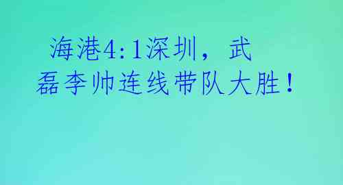  海港4:1深圳，武磊李帅连线带队大胜！ 