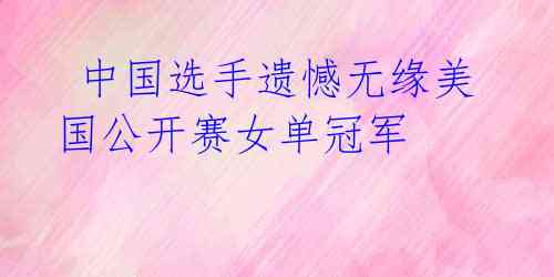 中国选手遗憾无缘美国公开赛女单冠军